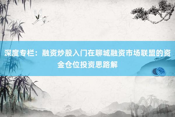 深度专栏：融资炒股入门在聊城融资市场联盟的资金仓位投资思路解