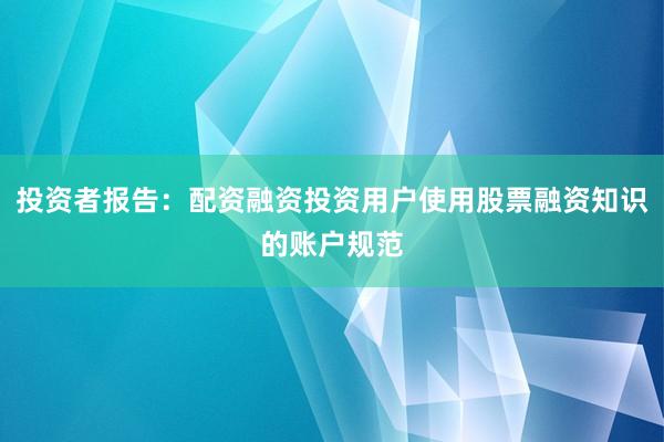 投资者报告：配资融资投资用户使用股票融资知识的账户规范