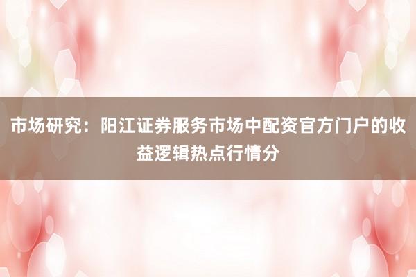 市场研究：阳江证券服务市场中配资官方门户的收益逻辑热点行情分