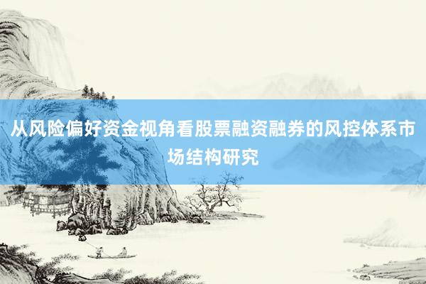 从风险偏好资金视角看股票融资融券的风控体系市场结构研究