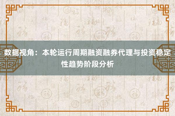 数据视角：本轮运行周期融资融券代理与投资稳定性趋势阶段分析
