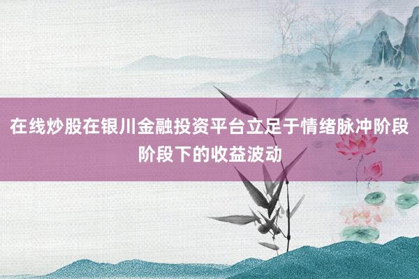 在线炒股在银川金融投资平台立足于情绪脉冲阶段阶段下的收益波动