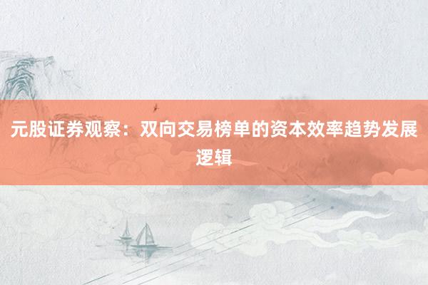 元股证券观察：双向交易榜单的资本效率趋势发展逻辑