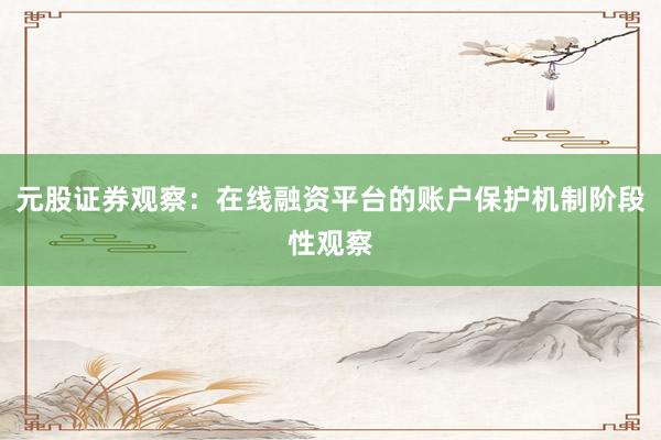 元股证券观察：在线融资平台的账户保护机制阶段性观察