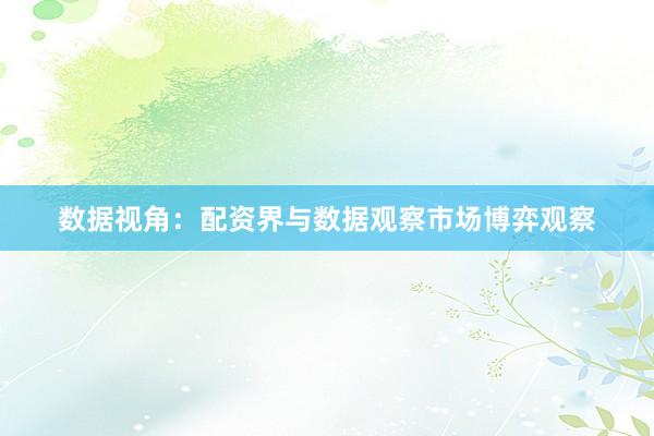 数据视角：配资界与数据观察市场博弈观察