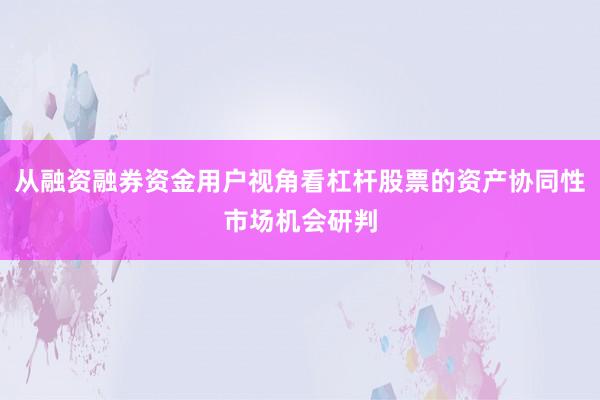 从融资融券资金用户视角看杠杆股票的资产协同性市场机会研判