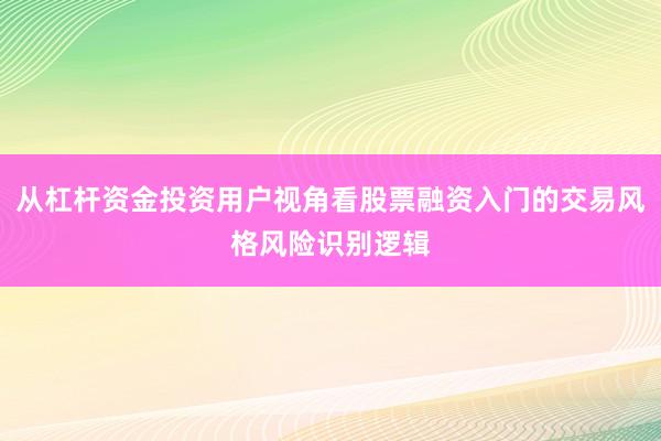 从杠杆资金投资用户视角看股票融资入门的交易风格风险识别逻辑