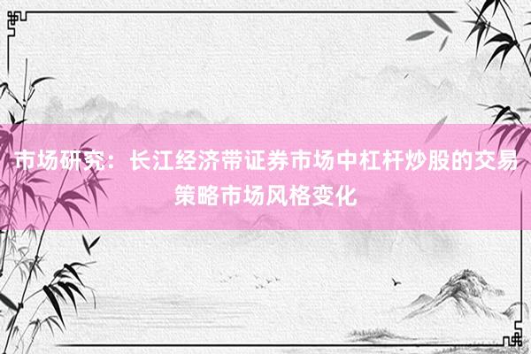 市场研究：长江经济带证券市场中杠杆炒股的交易策略市场风格变化