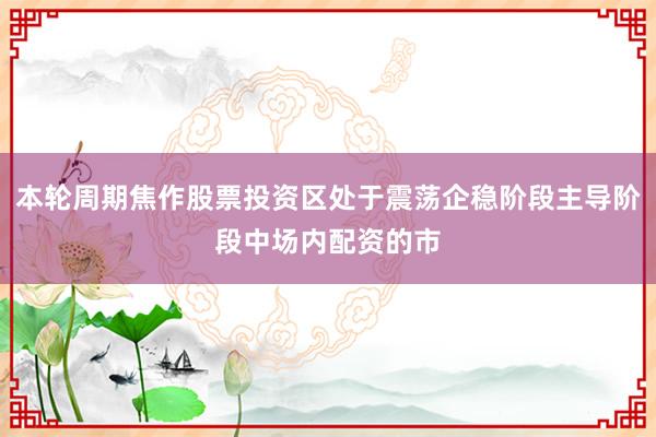 本轮周期焦作股票投资区处于震荡企稳阶段主导阶段中场内配资的市