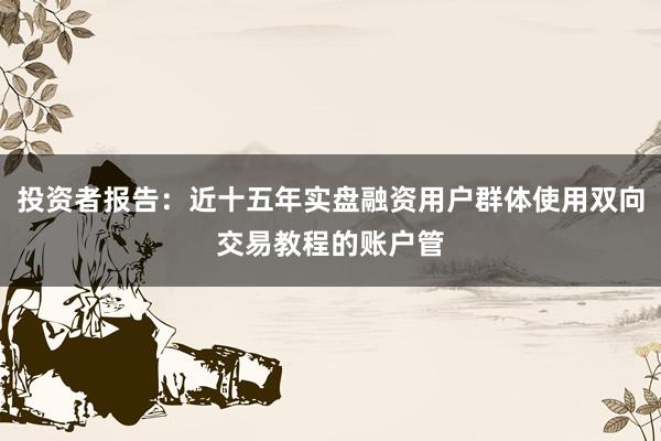 投资者报告：近十五年实盘融资用户群体使用双向交易教程的账户管