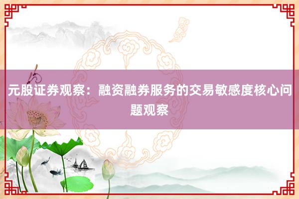 元股证券观察：融资融券服务的交易敏感度核心问题观察