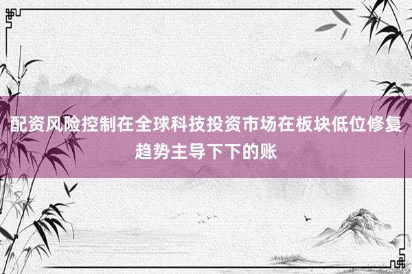 配资风险控制在全球科技投资市场在板块低位修复趋势主导下下的账