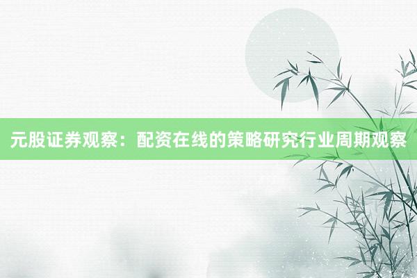 元股证券观察：配资在线的策略研究行业周期观察