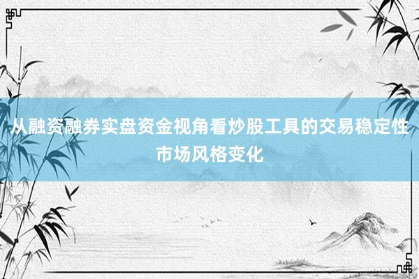 从融资融券实盘资金视角看炒股工具的交易稳定性市场风格变化