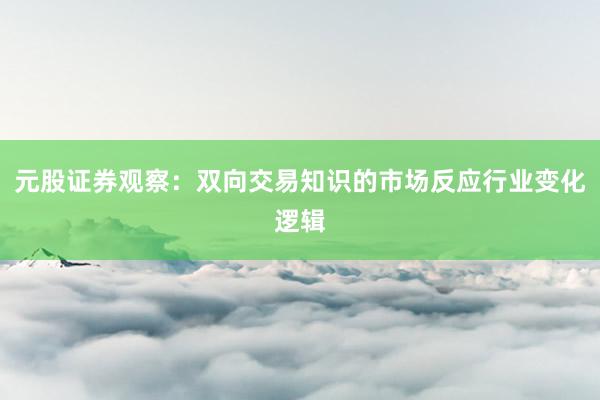 元股证券观察：双向交易知识的市场反应行业变化逻辑
