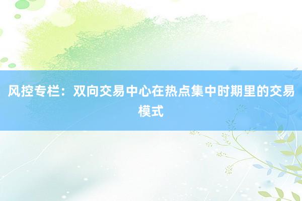 风控专栏：双向交易中心在热点集中时期里的交易模式