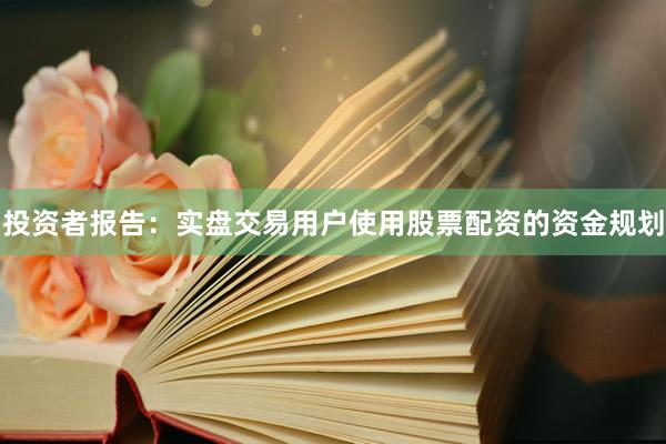 投资者报告：实盘交易用户使用股票配资的资金规划