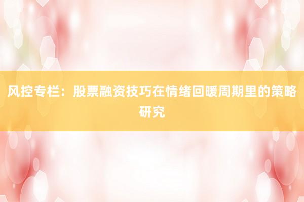 风控专栏：股票融资技巧在情绪回暖周期里的策略研究