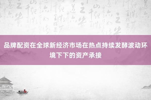 品牌配资在全球新经济市场在热点持续发酵波动环境下下的资产承接