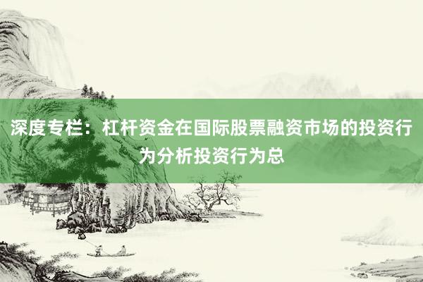 深度专栏：杠杆资金在国际股票融资市场的投资行为分析投资行为总