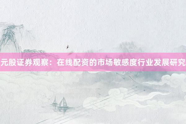 元股证券观察：在线配资的市场敏感度行业发展研究