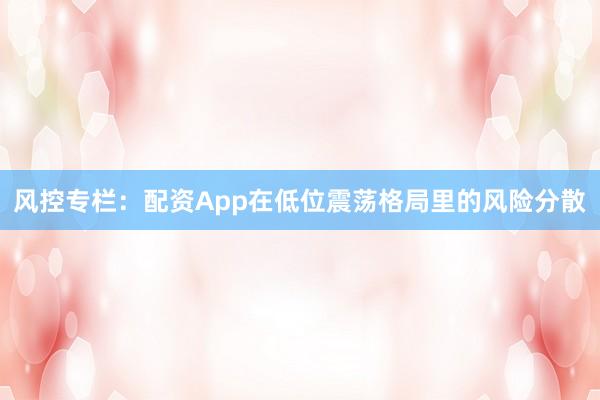 风控专栏：配资App在低位震荡格局里的风险分散