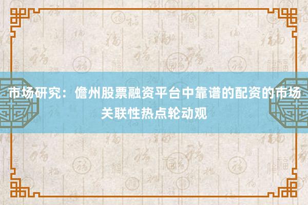 市场研究：儋州股票融资平台中靠谱的配资的市场关联性热点轮动观