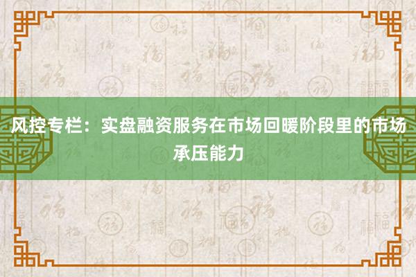 风控专栏：实盘融资服务在市场回暖阶段里的市场承压能力
