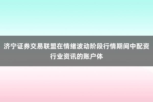 济宁证券交易联盟在情绪波动阶段行情期间中配资行业资讯的账户体