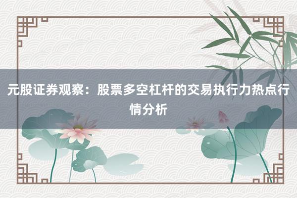 元股证券观察：股票多空杠杆的交易执行力热点行情分析
