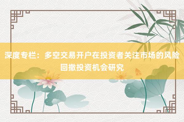 深度专栏：多空交易开户在投资者关注市场的风险回撤投资机会研究