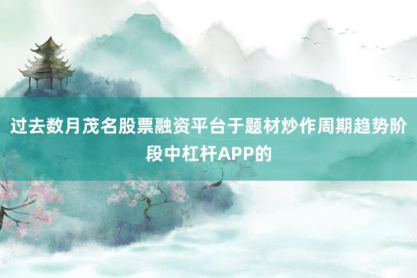 过去数月茂名股票融资平台于题材炒作周期趋势阶段中杠杆APP的