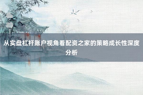 从实盘杠杆账户视角看配资之家的策略成长性深度分析