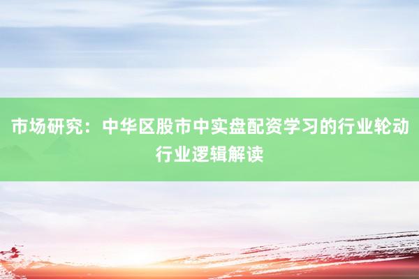市场研究：中华区股市中实盘配资学习的行业轮动行业逻辑解读