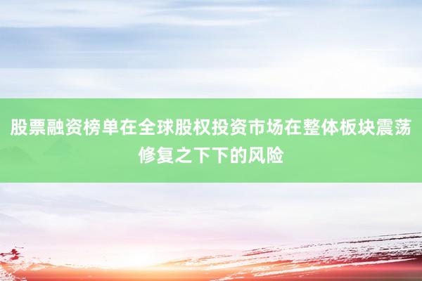 股票融资榜单在全球股权投资市场在整体板块震荡修复之下下的风险