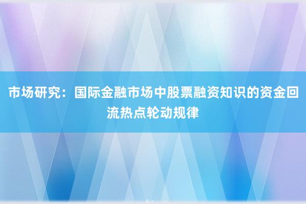 市场研究：国际金融市场中股票融资知识的资金回流热点轮动规律