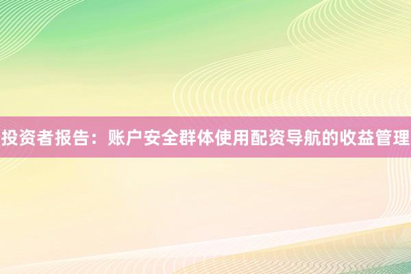 投资者报告：账户安全群体使用配资导航的收益管理