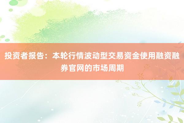投资者报告：本轮行情波动型交易资金使用融资融券官网的市场周期
