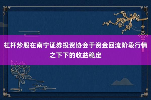 杠杆炒股在南宁证券投资协会于资金回流阶段行情之下下的收益稳定