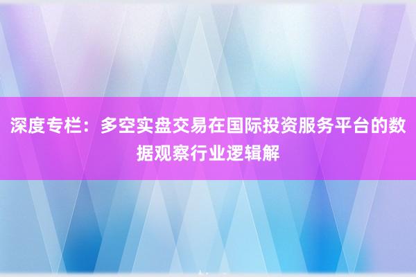 深度专栏：多空实盘交易在国际投资服务平台的数据观察行业逻辑解