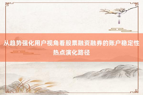 从趋势强化用户视角看股票融资融券的账户稳定性热点演化路径