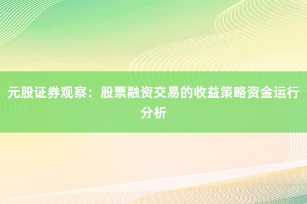 元股证券观察：股票融资交易的收益策略资金运行分析