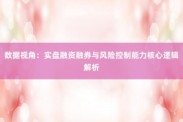 数据视角：实盘融资融券与风险控制能力核心逻辑解析