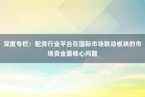 深度专栏：配资行业平台在国际市场联动板块的市场资金面核心问题