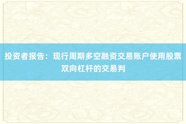 投资者报告：现行周期多空融资交易账户使用股票双向杠杆的交易判