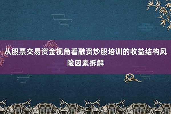从股票交易资金视角看融资炒股培训的收益结构风险因素拆解