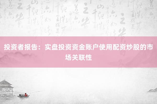 投资者报告：实盘投资资金账户使用配资炒股的市场关联性