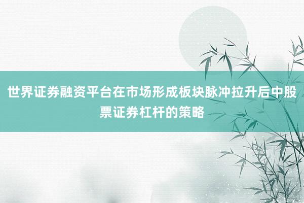 世界证券融资平台在市场形成板块脉冲拉升后中股票证券杠杆的策略