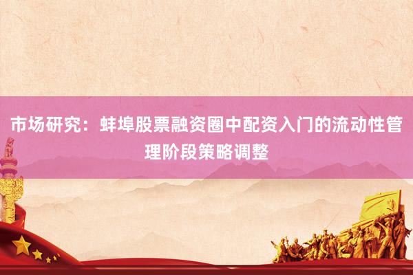 市场研究:蚌埠股票融资圈中配资入门的流动性管理阶段策略调整