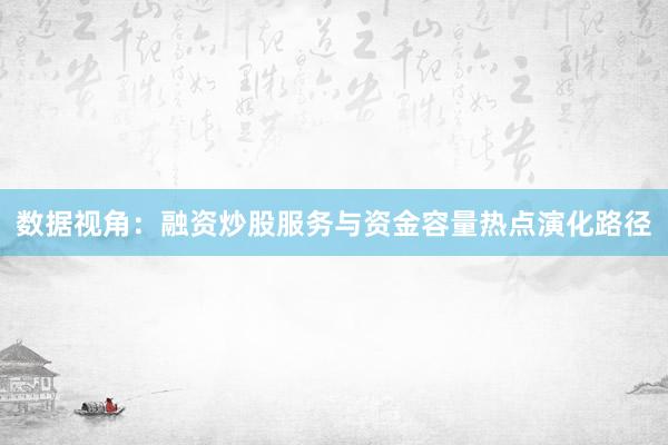 数据视角：融资炒股服务与资金容量热点演化路径